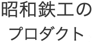 昭和鉄工の「プロダクト」
