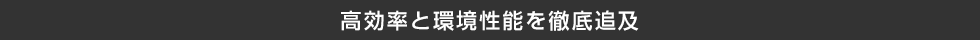 高効率と環境性能を徹底追及