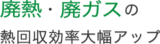 廃熱・廃ガスの熱回収効率大幅アップ